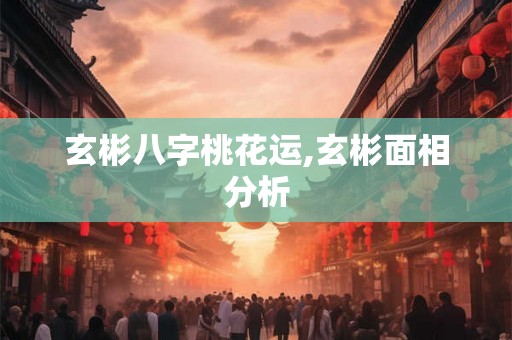 玄彬八字桃花运,玄彬面相分析