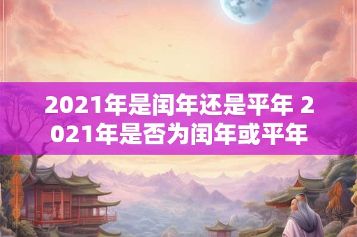 2021年是闰年还是平年 2021年是否为闰年或平年