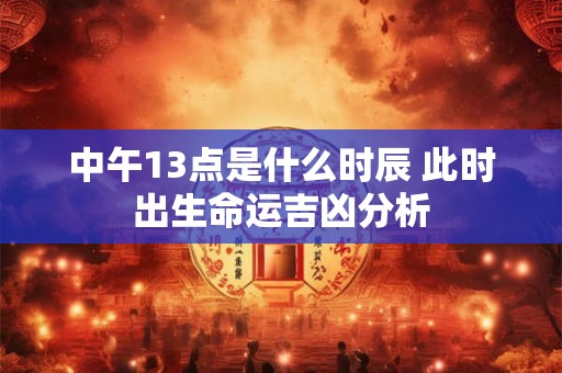 中午13点是什么时辰 此时出生命运吉凶分析
