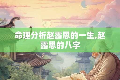 命理分析赵露思的一生,赵露思的八字