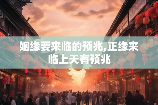 姻缘要来临的预兆,正缘来临上天有预兆 姻缘要来临的预兆,正缘来临上天有预兆
