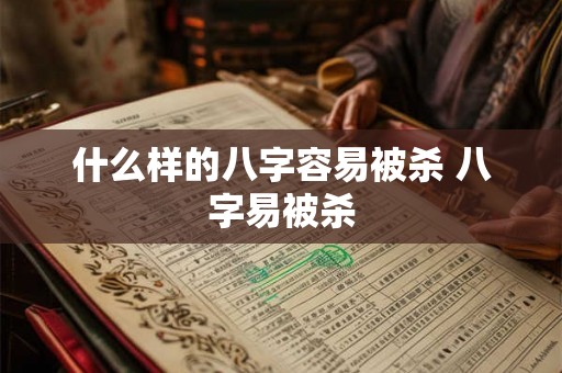 什么样的八字容易被杀 八字易被杀 什么样的八字容易被杀 八字易被杀