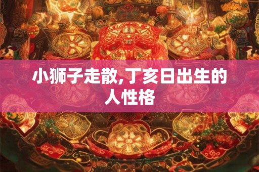 小狮子走散,丁亥日出生的人性格