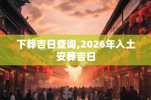 下葬吉日查询,2026年入土安葬吉日