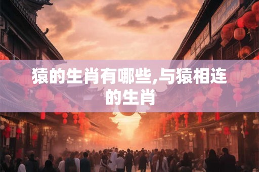 猿的生肖有哪些,与猿相连的生肖