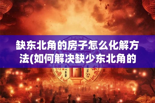 缺东北角的房子怎么化解方法(如何解决缺少东北角的房屋布局问题?) 缺东北角的房子怎么化解方法(如何解决缺少东北角的房屋布局问题?)