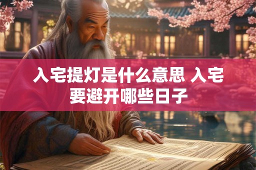 入宅提灯是什么意思 入宅要避开哪些日子 入宅提灯是什么意思 入宅要避开哪些日子