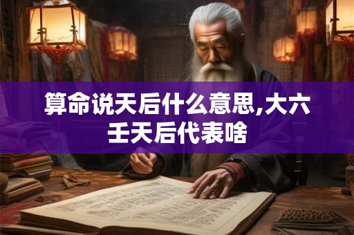 算命说天后什么意思,大六壬天后代表啥