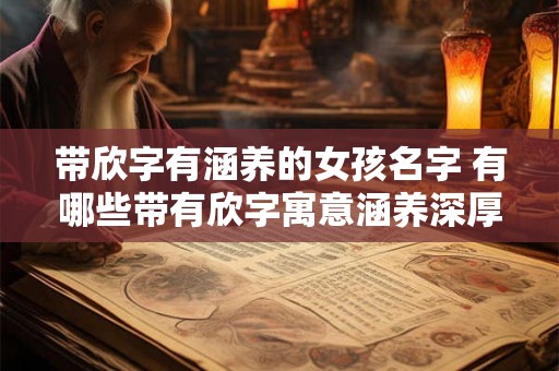 带欣字有涵养的女孩名字 有哪些带有欣字寓意涵养深厚的女孩名字