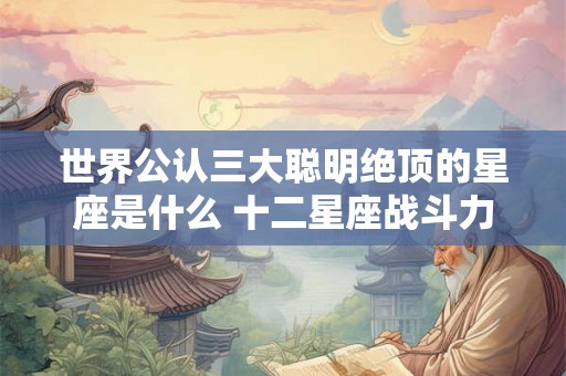 世界公认三大聪明绝顶的星座是什么 十二星座战斗力排名