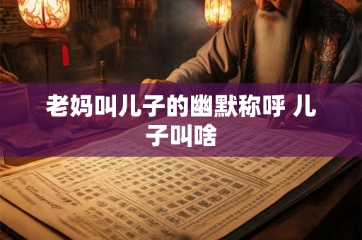 老妈叫儿子的幽默称呼 儿子叫啥