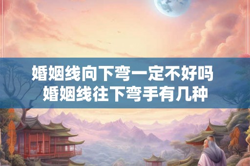 婚姻线向下弯一定不好吗 婚姻线往下弯手有几种