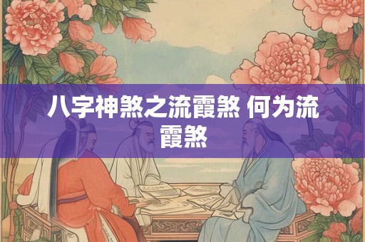 八字神煞之流霞煞 何为流霞煞 八字神煞之流霞煞 何为流霞煞