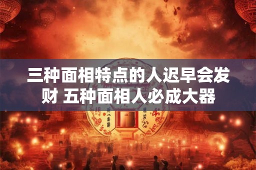 三种面相特点的人迟早会发财 五种面相人必成大器