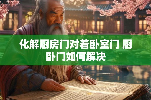 化解厨房门对着卧室门 厨卧门如何解决