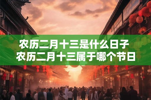 农历二月十三是什么日子 农历二月十三属于哪个节日或有什么特殊含义
