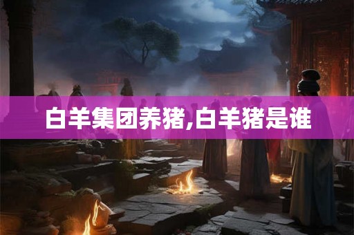白羊集团养猪,白羊猪是谁