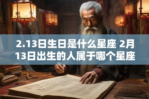 2.13日生日是什么星座 2月13日出生的人属于哪个星座 2.13日生日是什么星座 2月13日出生的人属于哪个星座