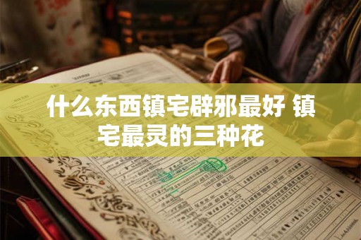 什么东西镇宅辟邪最好 镇宅最灵的三种花