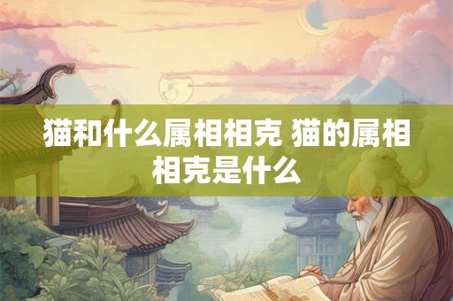 猫和什么属相相克 猫的属相相克是什么