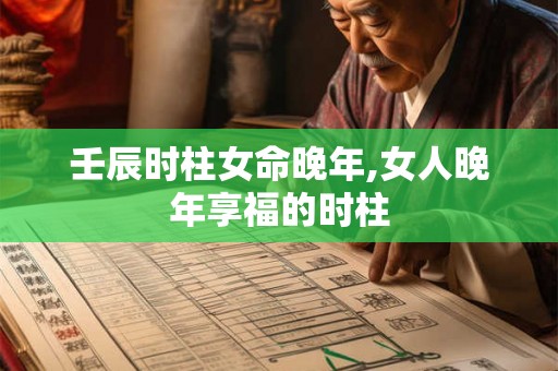 壬辰时柱女命晚年,女人晚年享福的时柱