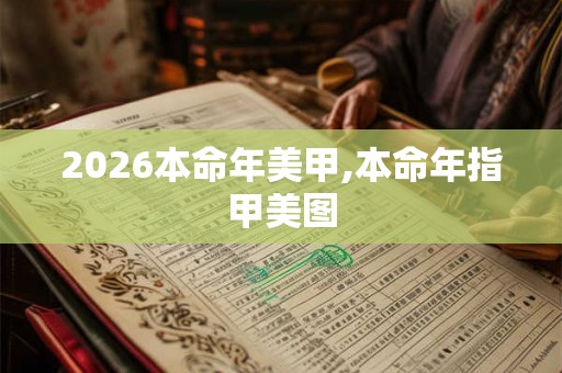 2026本命年美甲,本命年指甲美图 2026本命年美甲,本命年指甲美图