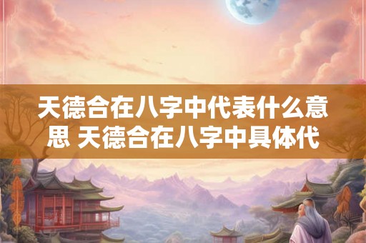天德合在八字中代表什么意思 天德合在八字中具体代表什么意义