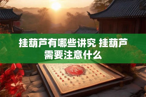 挂葫芦有哪些讲究 挂葫芦需要注意什么 挂葫芦有哪些讲究 挂葫芦需要注意什么