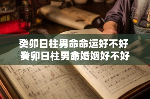 癸卯日柱男命命运好不好 癸卯日柱男命婚姻好不好