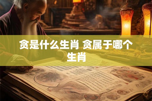 贪是什么生肖 贪属于哪个生肖