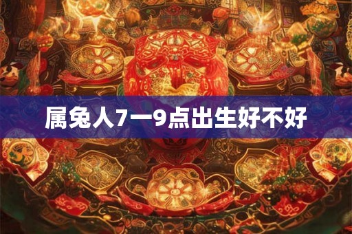属兔人7一9点出生好不好