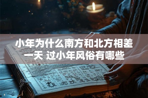 小年为什么南方和北方相差一天 过小年风俗有哪些