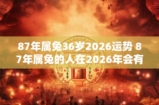 87年属兔36岁2026运势 87年属兔的人在2026年会有怎样的运势呢
