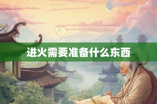 进火需要准备什么东西