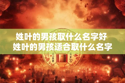 姓叶的男孩取什么名字好 姓叶的男孩适合取什么名字