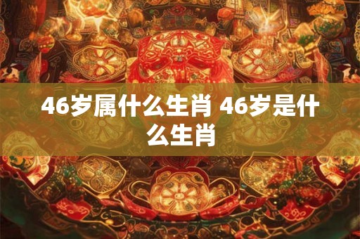 46岁属什么生肖 46岁是什么生肖