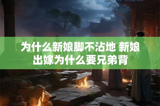 为什么新娘脚不沾地 新娘出嫁为什么要兄弟背