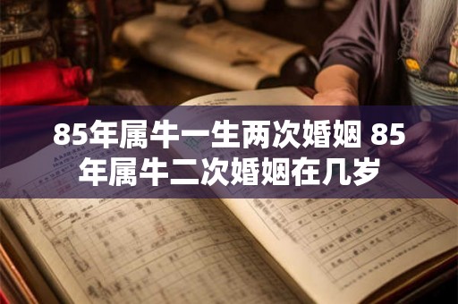 85年属牛一生两次婚姻 85年属牛二次婚姻在几岁