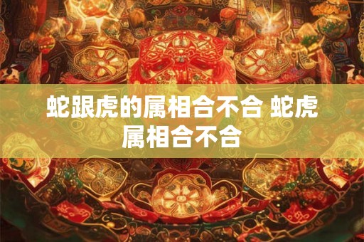 蛇跟虎的属相合不合 蛇虎属相合不合