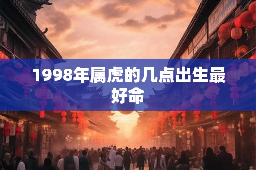 1998年属虎的几点出生最好命