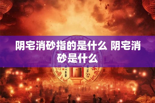 阴宅消砂指的是什么 阴宅消砂是什么