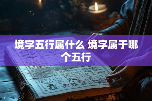 境字五行属什么 境字属于哪个五行 境字五行属什么 境字属于哪个五行