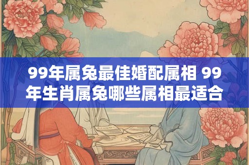 99年属兔最佳婚配属相 99年生肖属兔哪些属相最适合做婚配对象