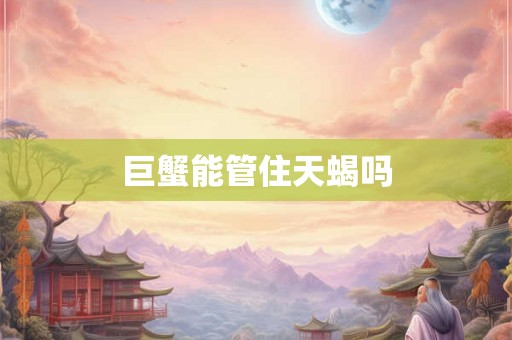 巨蟹能管住天蝎吗