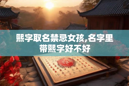 熙字取名禁忌女孩,名字里带熙字好不好 熙字取名禁忌女孩,名字里带熙字好不好