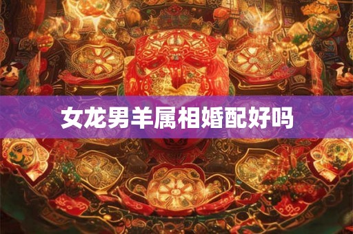 女龙男羊属相婚配好吗