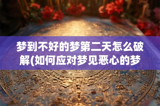 梦到不好的梦第二天怎么破解(如何应对梦见恶心的梦境的负面影响？)