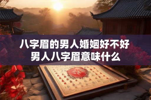 八字眉的男人婚姻好不好 男人八字眉意味什么 八字眉的男人婚姻好不好 男人八字眉意味什么