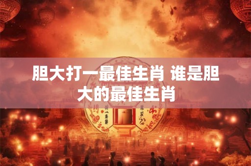 胆大打一最佳生肖 谁是胆大的最佳生肖 胆大打一最佳生肖 谁是胆大的最佳生肖