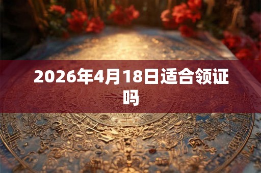 2026年4月18日适合领证吗